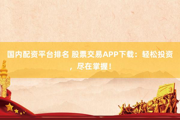 国内配资平台排名 股票交易APP下载：轻松投资，尽在掌握！