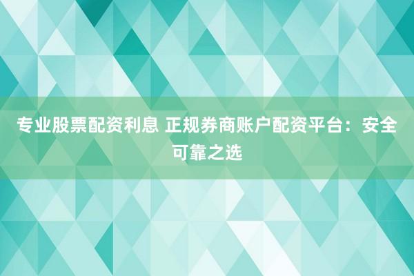 专业股票配资利息 正规券商账户配资平台：安全可靠之选