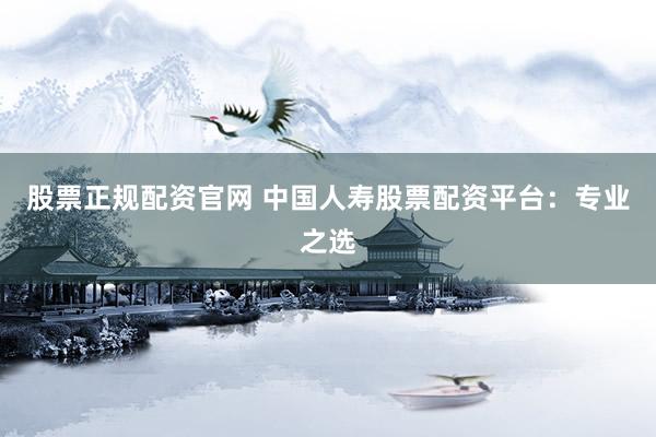 股票正规配资官网 中国人寿股票配资平台：专业之选