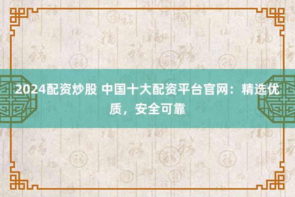 2024配资炒股 中国十大配资平台官网：精选优质，安全可靠