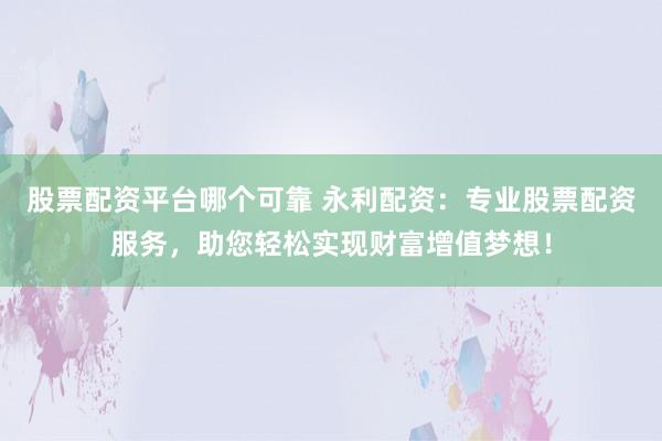 股票配资平台哪个可靠 永利配资：专业股票配资服务，助您轻松实现财富增值梦想！