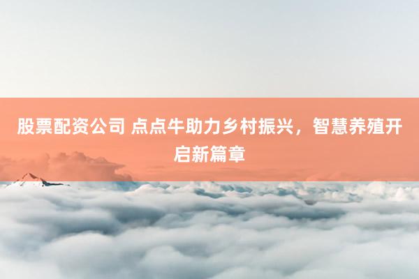 股票配资公司 点点牛助力乡村振兴，智慧养殖开启新篇章