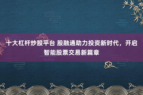 十大杠杆炒股平台 股融通助力投资新时代，开启智能股票交易新篇章