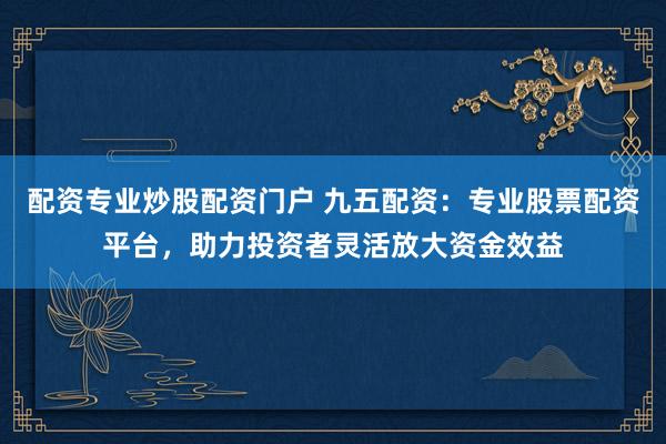 配资专业炒股配资门户 九五配资：专业股票配资平台，助力投资者灵活放大资金效益