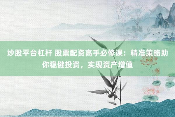 炒股平台杠杆 股票配资高手必修课：精准策略助你稳健投资，实现资产增值