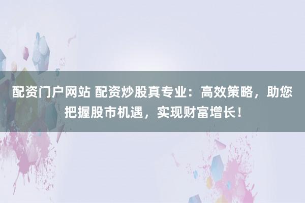 配资门户网站 配资炒股真专业：高效策略，助您把握股市机遇，实现财富增长！