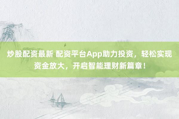 炒股配资最新 配资平台App助力投资，轻松实现资金放大，开启智能理财新篇章！