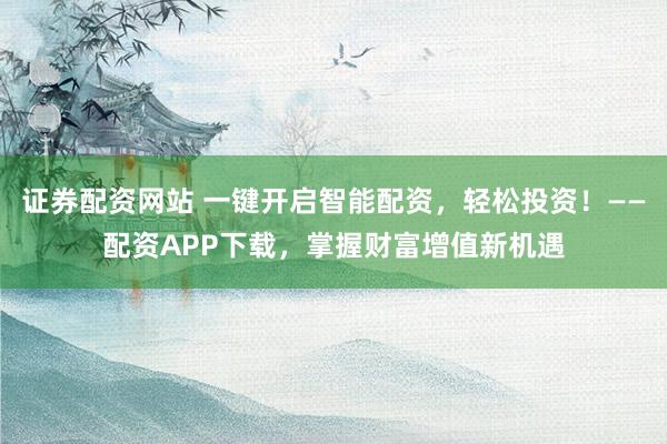 证券配资网站 一键开启智能配资，轻松投资！——配资APP下载，掌握财富增值新机遇