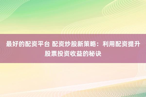 最好的配资平台 配资炒股新策略：利用配资提升股票投资收益的秘诀