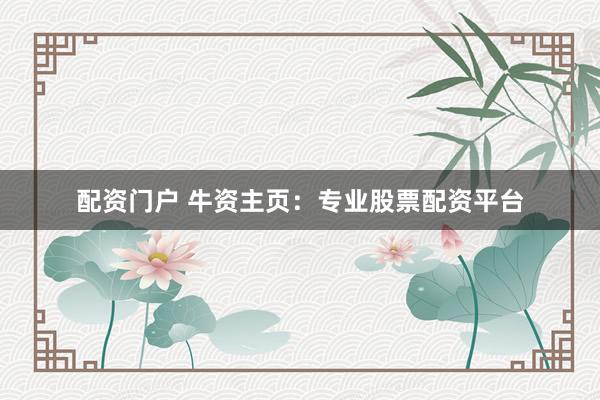 配资门户 牛资主页：专业股票配资平台