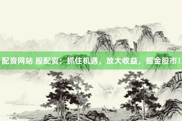 配资网站 股配资：抓住机遇，放大收益，掘金股市！