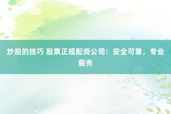 炒股的技巧 股票正规配资公司：安全可靠，专业服务