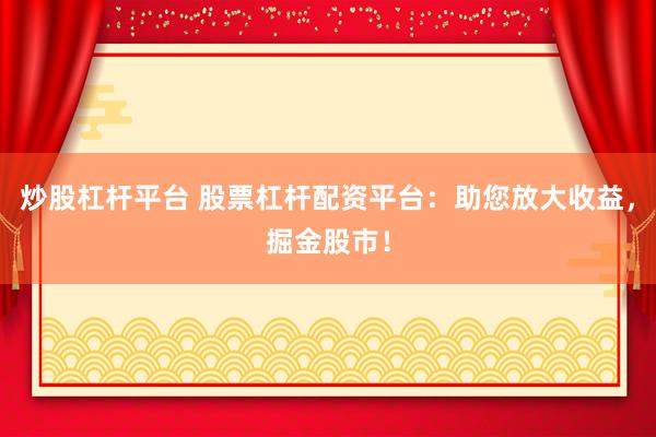 炒股杠杆平台 股票杠杆配资平台：助您放大收益，掘金股市！