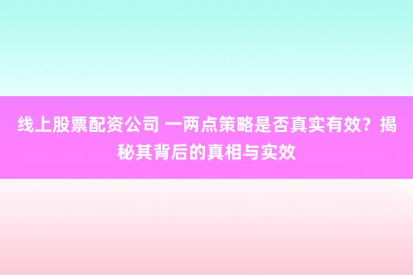 线上股票配资公司 一两点策略是否真实有效？揭秘其背后的真相与实效