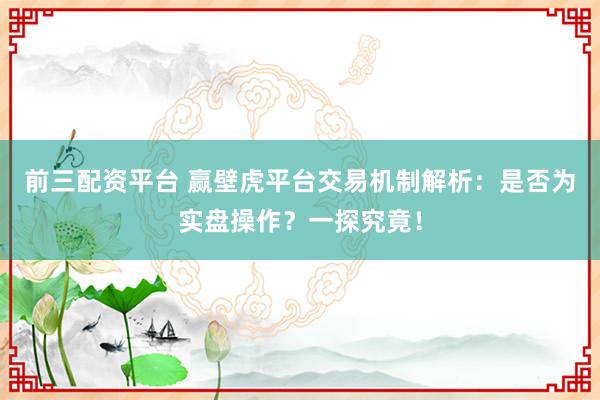 前三配资平台 赢壁虎平台交易机制解析：是否为实盘操作？一探究竟！