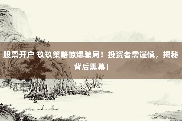 股票开户 玖玖策略惊爆骗局！投资者需谨慎，揭秘背后黑幕！