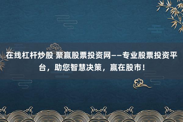 在线杠杆炒股 聚赢股票投资网——专业股票投资平台，助您智慧决策，赢在股市！