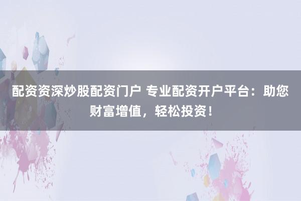 配资资深炒股配资门户 专业配资开户平台：助您财富增值，轻松投资！