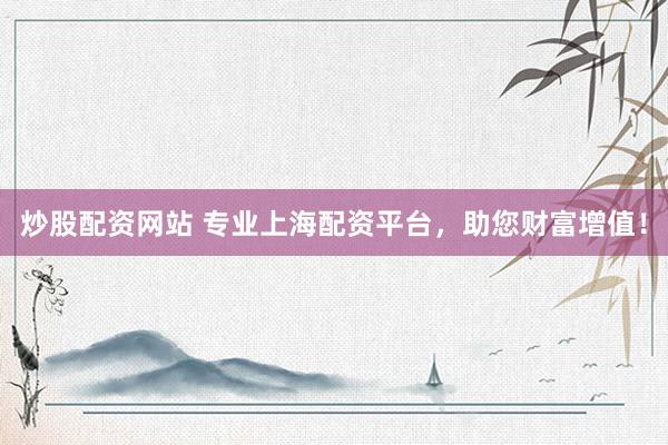 炒股配资网站 专业上海配资平台，助您财富增值！