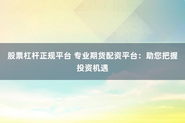 股票杠杆正规平台 专业期货配资平台：助您把握投资机遇