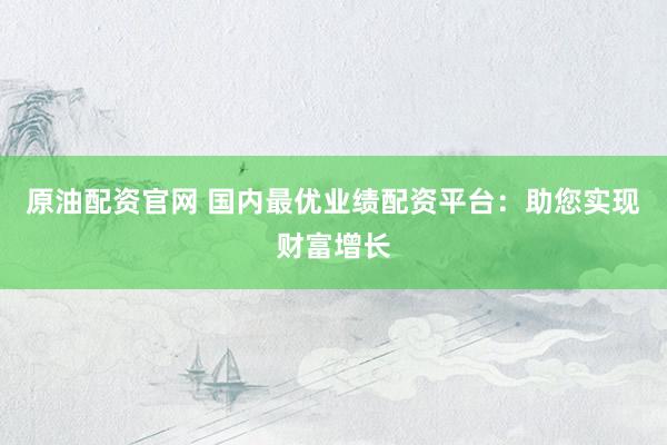 原油配资官网 国内最优业绩配资平台：助您实现财富增长