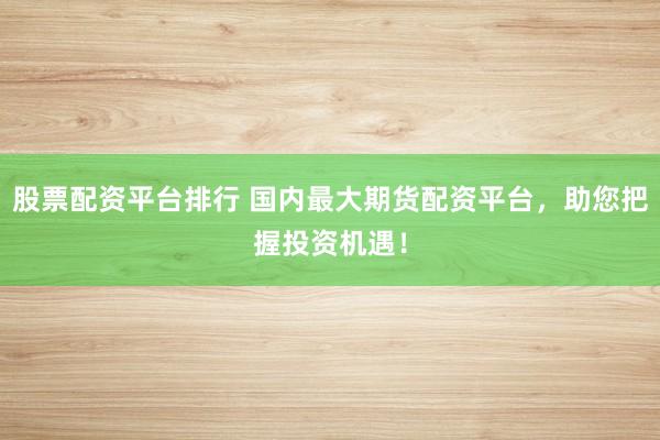 股票配资平台排行 国内最大期货配资平台，助您把握投资机遇！