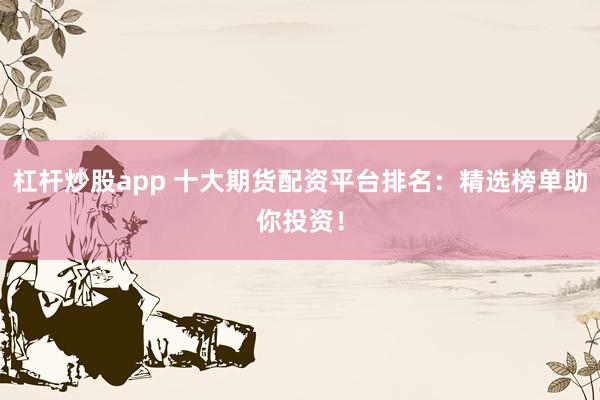 杠杆炒股app 十大期货配资平台排名：精选榜单助你投资！