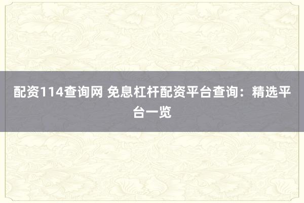 配资114查询网 免息杠杆配资平台查询：精选平台一览