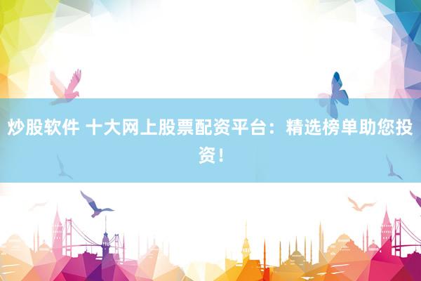 炒股软件 十大网上股票配资平台：精选榜单助您投资！