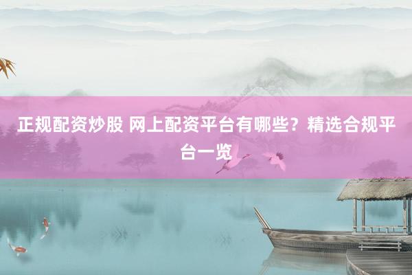 正规配资炒股 网上配资平台有哪些？精选合规平台一览