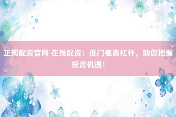 正规配资官网 在线配资：低门槛高杠杆，助您把握投资机遇！