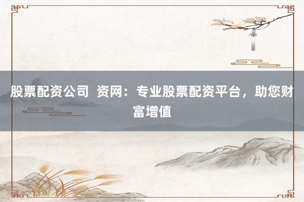 股票配资公司  资网：专业股票配资平台，助您财富增值