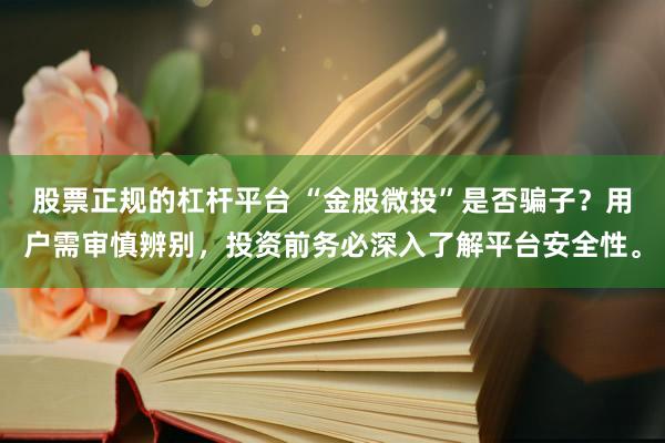 股票正规的杠杆平台 “金股微投”是否骗子？用户需审慎辨别，投资前务必深入了解平台安全性。