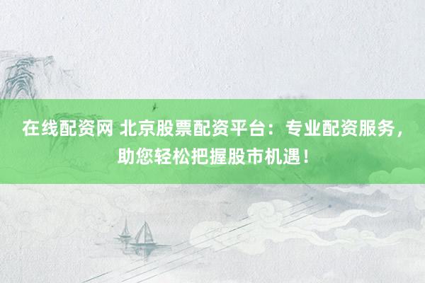 在线配资网 北京股票配资平台：专业配资服务，助您轻松把握股市机遇！