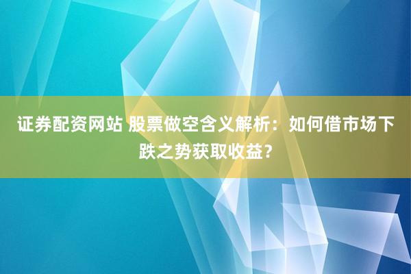 证券配资网站 股票做空含义解析：如何借市场下跌之势获取收益？