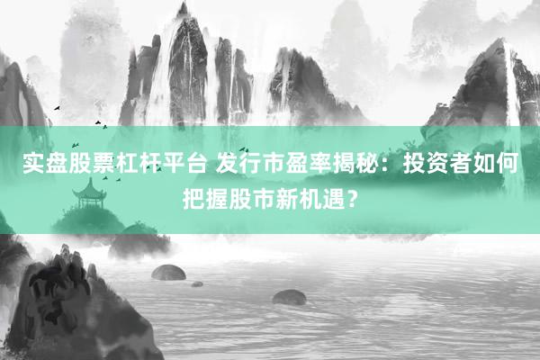 实盘股票杠杆平台 发行市盈率揭秘：投资者如何把握股市新机遇？
