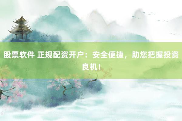 股票软件 正规配资开户：安全便捷，助您把握投资良机！