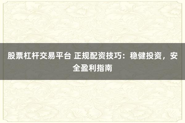 股票杠杆交易平台 正规配资技巧：稳健投资，安全盈利指南
