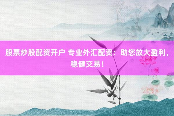 股票炒股配资开户 专业外汇配资：助您放大盈利，稳健交易！