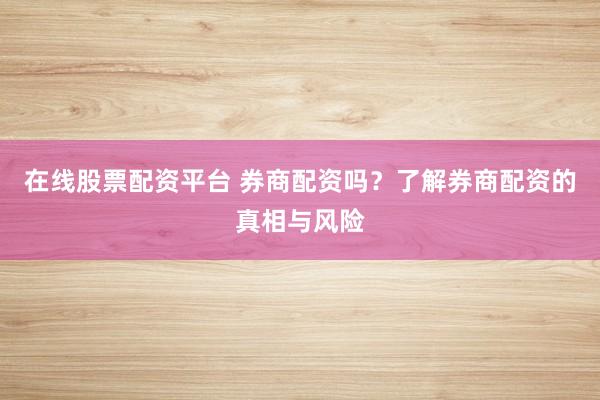 在线股票配资平台 券商配资吗？了解券商配资的真相与风险