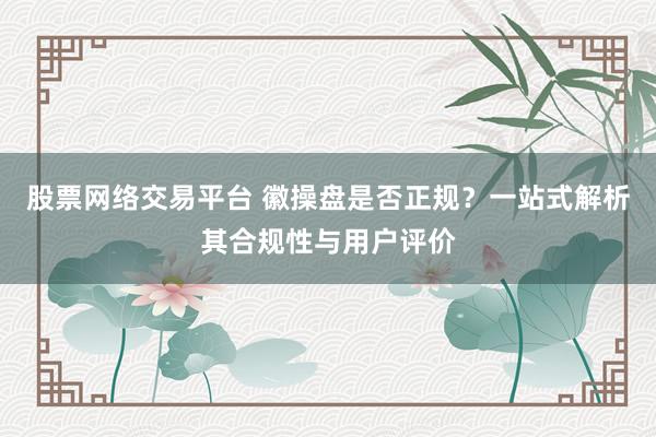 股票网络交易平台 徽操盘是否正规？一站式解析其合规性与用户评价