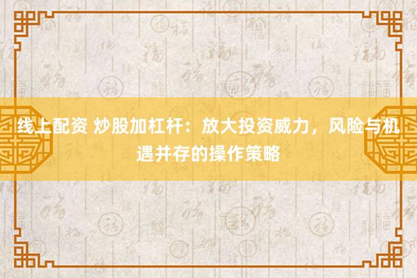 线上配资 炒股加杠杆：放大投资威力，风险与机遇并存的操作策略