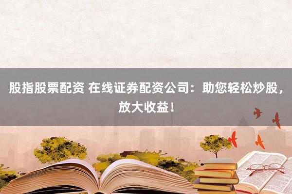 股指股票配资 在线证券配资公司：助您轻松炒股，放大收益！