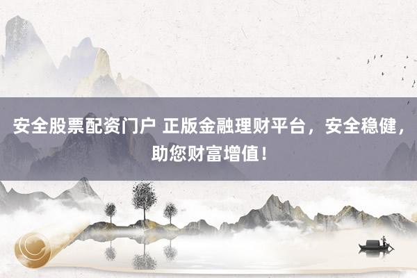安全股票配资门户 正版金融理财平台，安全稳健，助您财富增值！