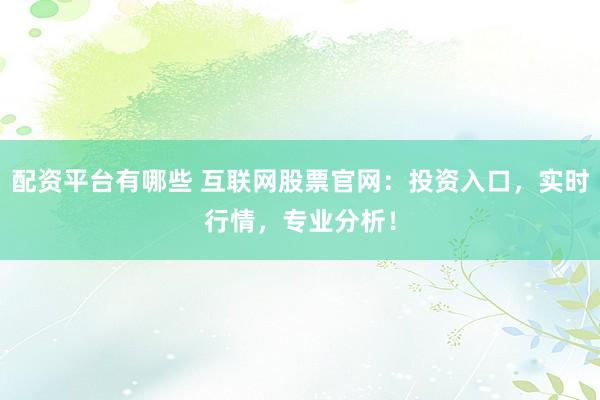 配资平台有哪些 互联网股票官网：投资入口，实时行情，专业分析！