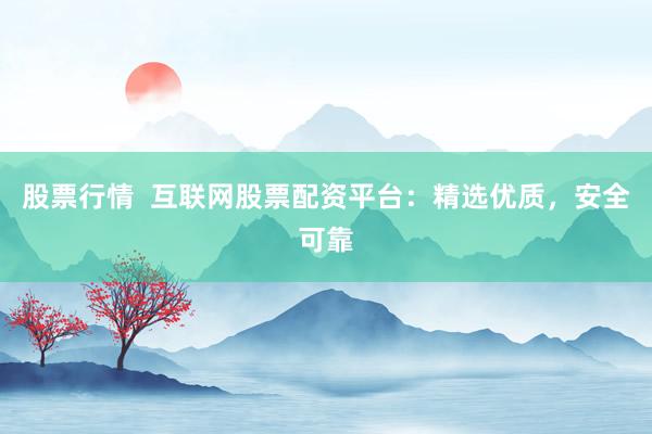 股票行情  互联网股票配资平台：精选优质，安全可靠