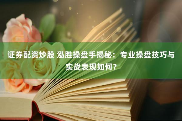 证券配资炒股 泓胜操盘手揭秘：专业操盘技巧与实战表现如何？