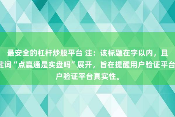 最安全的杠杆炒股平台 注：该标题在字以内，且围绕关键词“点嬴通是实盘吗”展开，旨在提醒用户验证平台真实性。