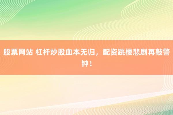 股票网站 杠杆炒股血本无归，配资跳楼悲剧再敲警钟！