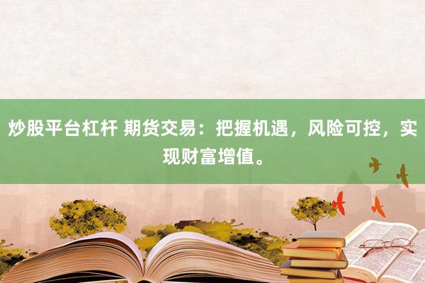 炒股平台杠杆 期货交易：把握机遇，风险可控，实现财富增值。